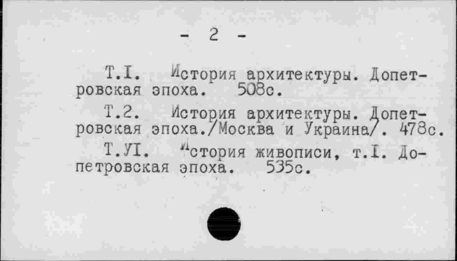 ﻿- г -
T.I. История архитектуры. Допетровская эпоха. 508с.
Т.2. История архитектуры. Допетровская эпоха./Москва и Украина/. 478с.
Т.П. астория живописи, т.1. Допетровская эпоха. 535с.